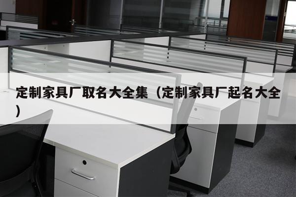 定制家具厂取名大全集（定制家具厂起名大全）