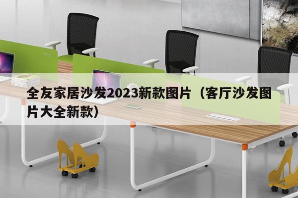 全友家居沙发2023新款图片（客厅沙发图片大全新款）