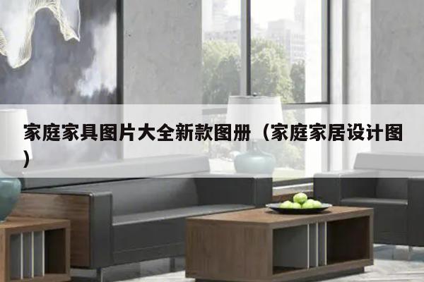 家庭家具图片大全新款图册（家庭家居设计图）