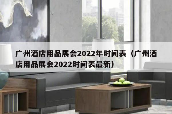 广州酒店用品展会2022年时间表（广州酒店用品展会2022时间表最新）