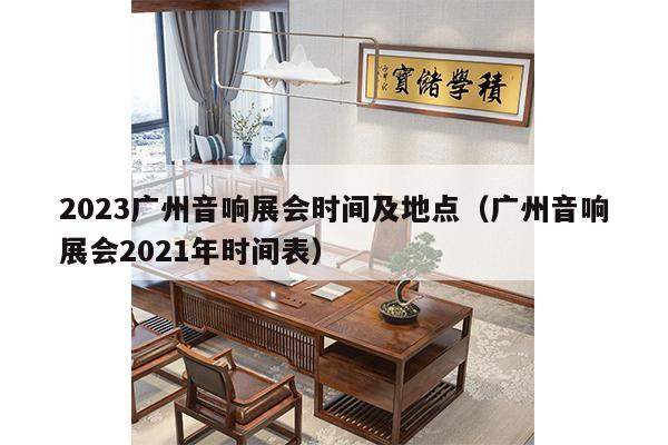 2023广州音响展会时间及地点（广州音响展会2021年时间表）