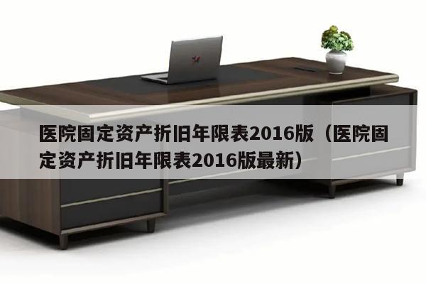 医院固定资产折旧年限表2016版（医院固定资产折旧年限表2016版最新）