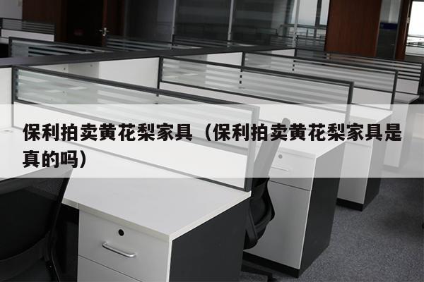 保利拍卖黄花梨家具（保利拍卖黄花梨家具是真的吗）