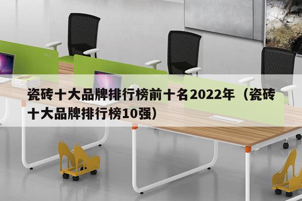 瓷砖十大品牌排行榜前十名2022年（瓷砖十大品牌排行榜10强）