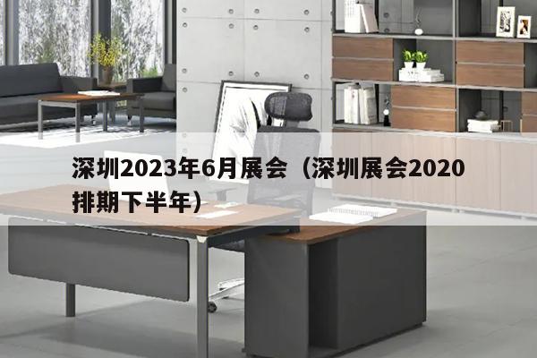 深圳2023年6月展会（深圳展会2020排期下半年）