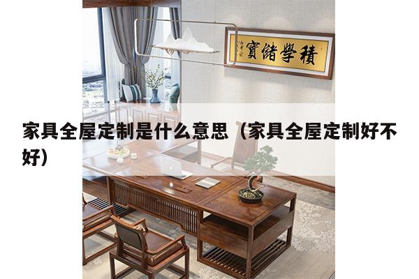 家具全屋定制是什么意思（家具全屋定制好不好）