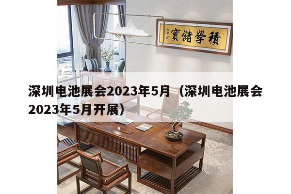 深圳电池展会2023年5月（深圳电池展会2023年5月开展）