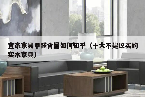 宜家家具甲醛含量如何知乎（十大不建议买的实木家具）