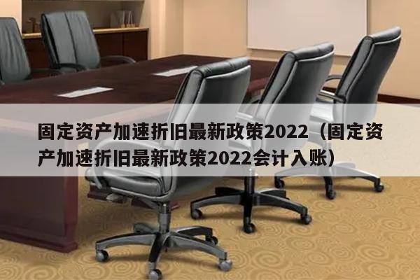 固定资产加速折旧最新政策2022（固定资产加速折旧最新政策2022会计入账）