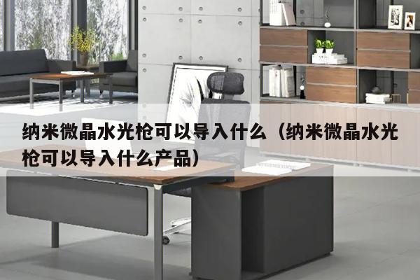 纳米微晶水光枪可以导入什么（纳米微晶水光枪可以导入什么产品）