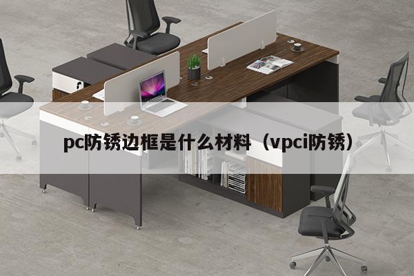 pc防锈边框是什么材料（vpci防锈）