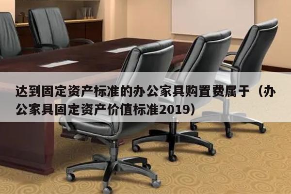 达到固定资产标准的办公家具购置费属于（办公家具固定资产价值标准2019）