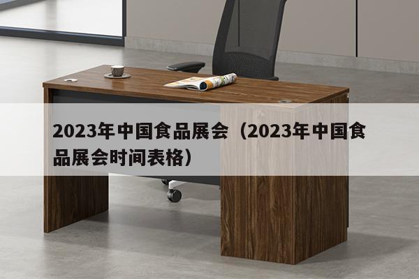 2023年中国食品展会（2023年中国食品展会时间表格）