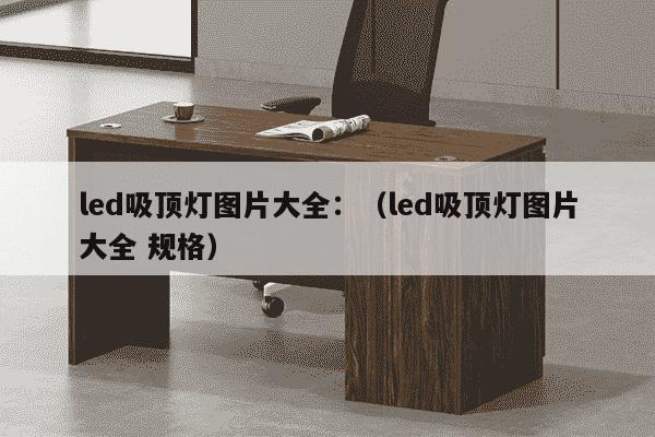 led吸顶灯图片大全：（led吸顶灯图片大全 规格）