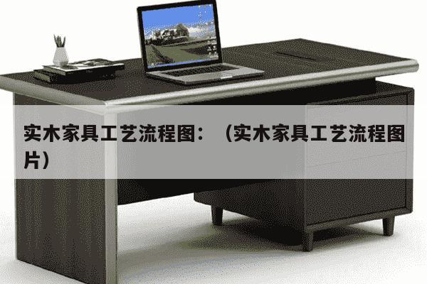 实木家具工艺流程图：（实木家具工艺流程图片）