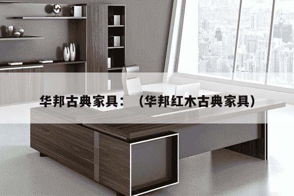 华邦古典家具：（华邦红木古典家具）