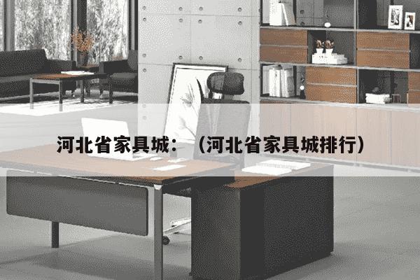 河北省家具城：（河北省家具城排行）