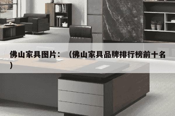 佛山家具图片：（佛山家具品牌排行榜前十名）