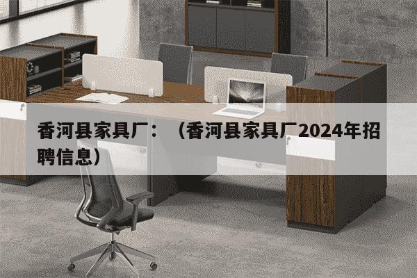 香河县家具厂：（香河县家具厂2024年招聘信息）