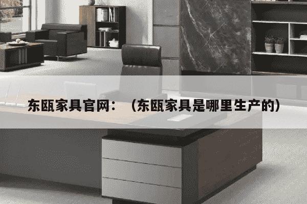 东瓯家具官网：（东瓯家具是哪里生产的）