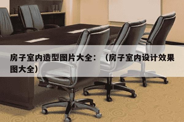 房子室内造型图片大全：（房子室内设计效果图大全）