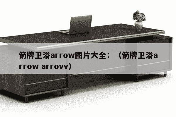 箭牌卫浴arrow图片大全：（箭牌卫浴arrow arrovv）