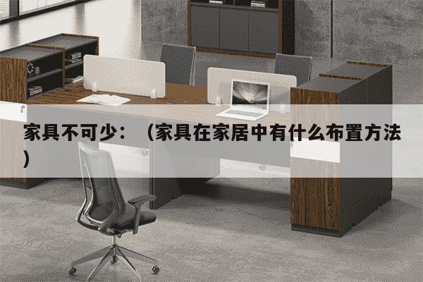 家具不可少：（家具在家居中有什么布置方法）