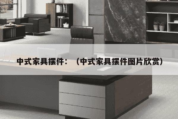 中式家具摆件：（中式家具摆件图片欣赏）