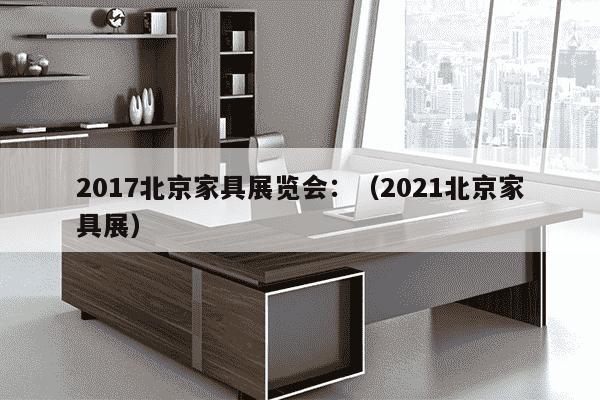 2017北京家具展览会：（2021北京家具展）