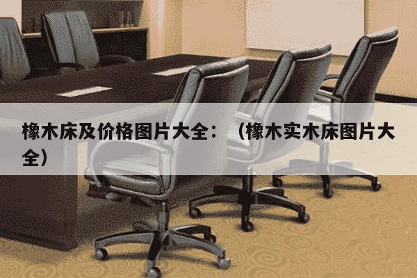 橡木床及价格图片大全：（橡木实木床图片大全）