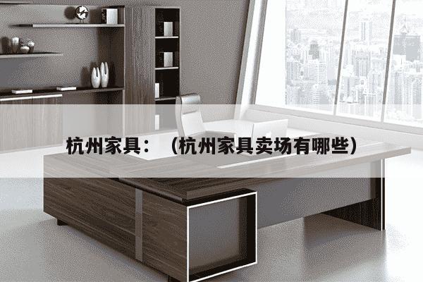 杭州家具：（杭州家具卖场有哪些）