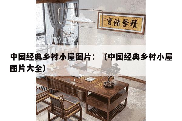 中国经典乡村小屋图片：（中国经典乡村小屋图片大全）