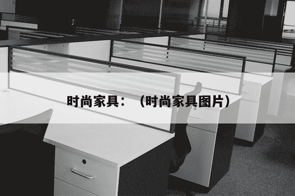 时尚家具：（时尚家具图片）