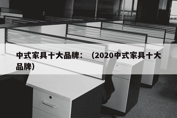 中式家具十大品牌：（2020中式家具十大品牌）