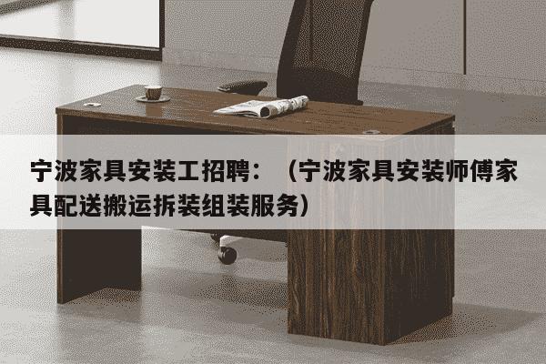 宁波家具安装工招聘：（宁波家具安装师傅家具配送搬运拆装组装服务）