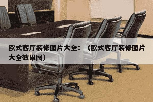 欧式客厅装修图片大全：（欧式客厅装修图片大全效果图）