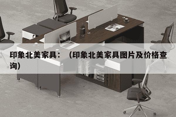 印象北美家具：（印象北美家具图片及价格查询）