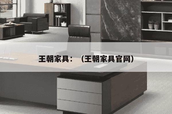 王朝家具：（王朝家具官网）