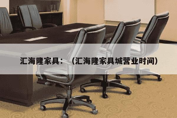 汇海隆家具：（汇海隆家具城营业时间）