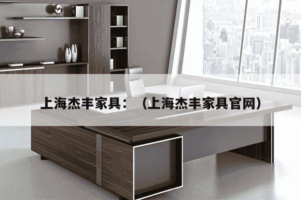 上海杰丰家具：（上海杰丰家具官网）