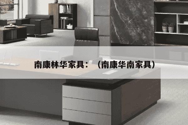 南康林华家具：（南康华南家具）