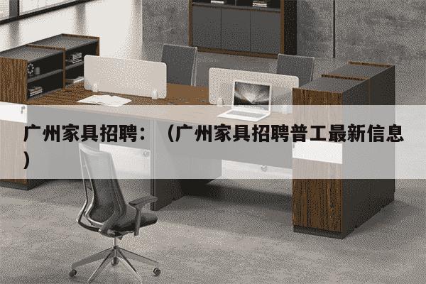 广州家具招聘：（广州家具招聘普工最新信息）