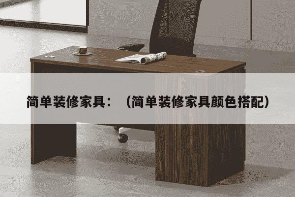 简单装修家具：（简单装修家具颜色搭配）