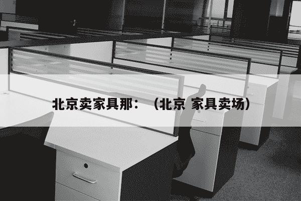 北京卖家具那：（北京 家具卖场）