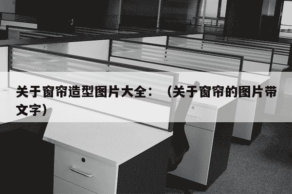 关于窗帘造型图片大全：（关于窗帘的图片带文字）