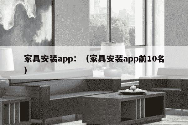 家具安装app：（家具安装app前10名）