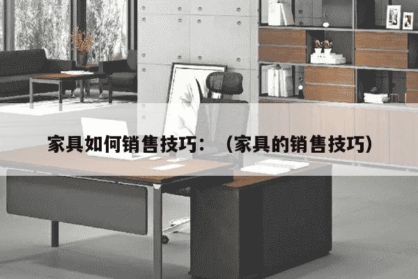 家具如何销售技巧：（家具的销售技巧）