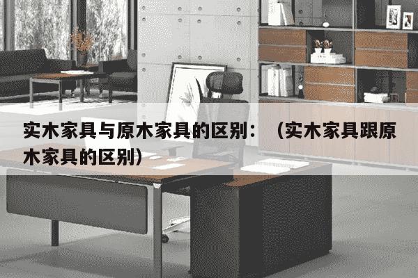 实木家具与原木家具的区别：（实木家具跟原木家具的区别）