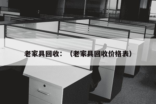 老家具回收：（老家具回收价格表）