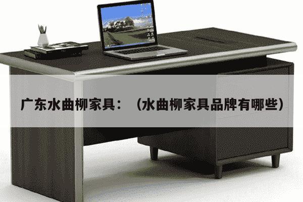 广东水曲柳家具：（水曲柳家具品牌有哪些）